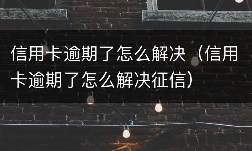 信用卡逾期了怎么解决（信用卡逾期了怎么解决征信）