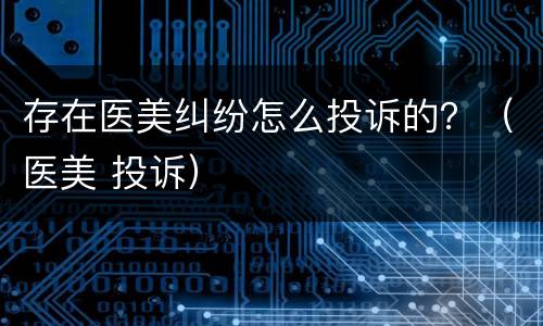 存在医美纠纷怎么投诉的？（医美 投诉）