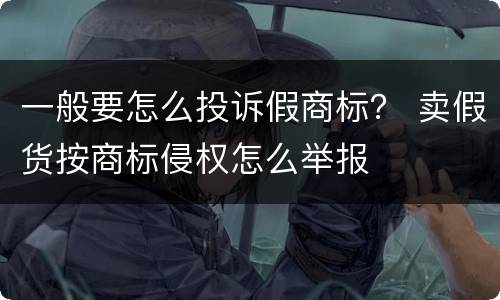 一般要怎么投诉假商标？ 卖假货按商标侵权怎么举报