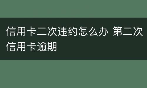 信用卡二次违约怎么办 第二次信用卡逾期