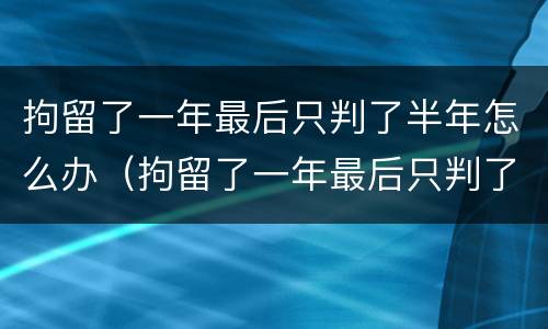 拘留了一年最后只判了半年怎么办（拘留了一年最后只判了半年怎么办呢）