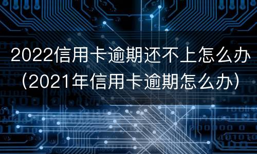 2022信用卡逾期还不上怎么办（2021年信用卡逾期怎么办）