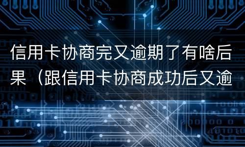 信用卡协商完又逾期了有啥后果（跟信用卡协商成功后又逾期了）