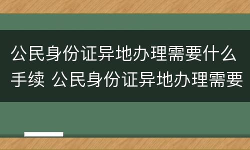 公民身份证异地办理需要什么手续 公民身份证异地办理需要什么手续和证件