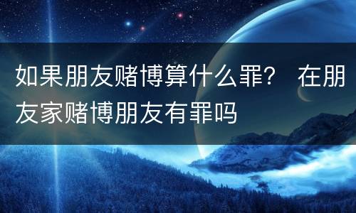如果朋友赌博算什么罪？ 在朋友家赌博朋友有罪吗