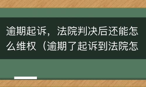 逾期起诉，法院判决后还能怎么维权（逾期了起诉到法院怎么办）