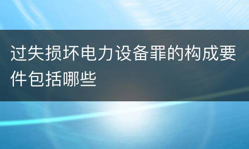 过失损坏电力设备罪的构成要件包括哪些