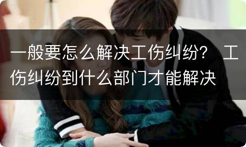 一般要怎么解决工伤纠纷？ 工伤纠纷到什么部门才能解决