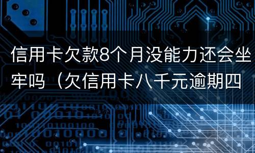 信用卡欠款8个月没能力还会坐牢吗（欠信用卡八千元逾期四个月会不会坐牢）