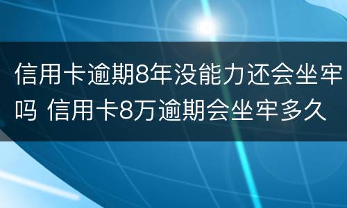 信用卡逾期8年没能力还会坐牢吗 信用卡8万逾期会坐牢多久