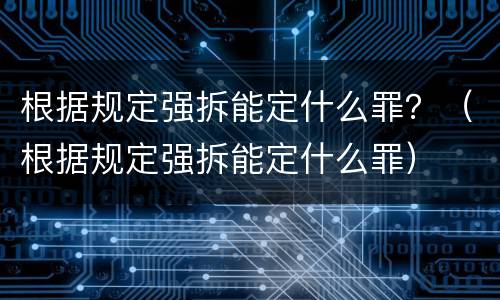 根据规定强拆能定什么罪？（根据规定强拆能定什么罪）