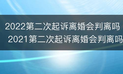 2022第二次起诉离婚会判离吗 2021第二次起诉离婚会判离吗