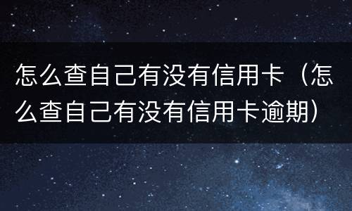 怎么查自己有没有信用卡（怎么查自己有没有信用卡逾期）