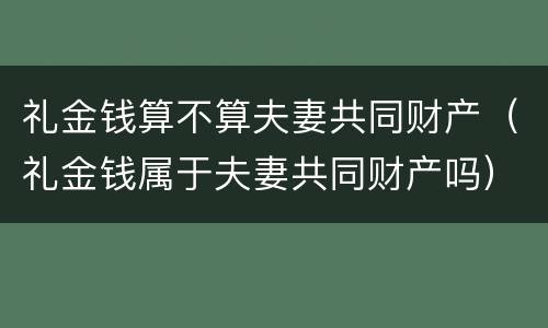 礼金钱算不算夫妻共同财产（礼金钱属于夫妻共同财产吗）