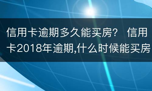 信用卡逾期多久能买房？ 信用卡2018年逾期,什么时候能买房