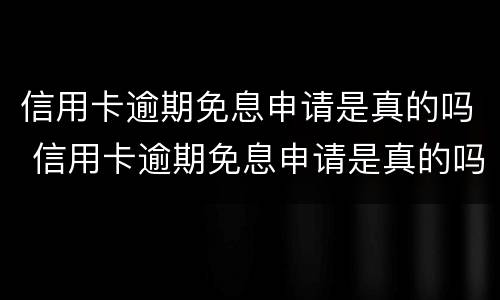 信用卡逾期免息申请是真的吗 信用卡逾期免息申请是真的吗吗