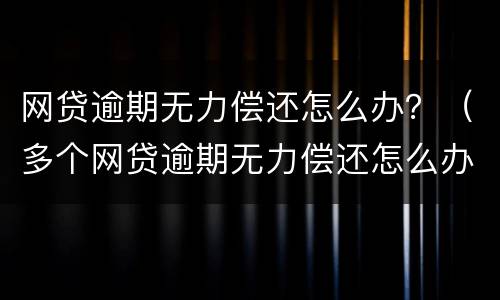网贷逾期无力偿还怎么办？（多个网贷逾期无力偿还怎么办）