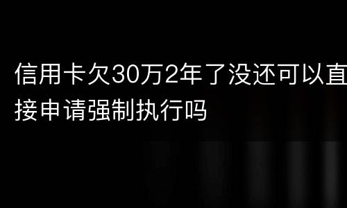 信用卡欠30万2年了没还可以直接申请强制执行吗