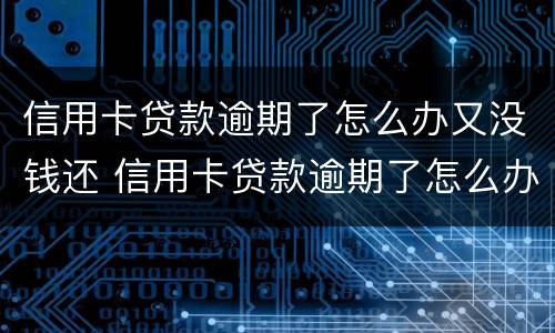 信用卡贷款逾期了怎么办又没钱还 信用卡贷款逾期了怎么办又没钱还了