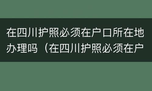 在四川护照必须在户口所在地办理吗（在四川护照必须在户口所在地办理吗要多久）