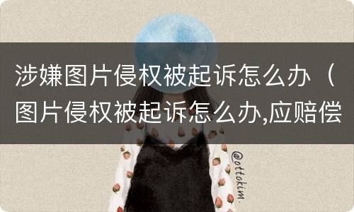 涉嫌图片侵权被起诉怎么办（图片侵权被起诉怎么办,应赔偿多少钱个人承担）