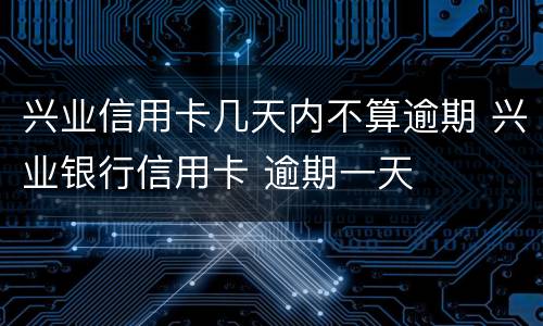 兴业信用卡几天内不算逾期 兴业银行信用卡 逾期一天
