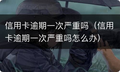信用卡逾期一次严重吗（信用卡逾期一次严重吗怎么办）