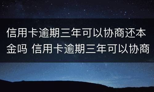 信用卡逾期三年可以协商还本金吗 信用卡逾期三年可以协商还本金吗