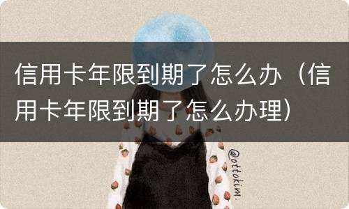 信用卡年限到期了怎么办(信用卡年限到期了怎么办理)