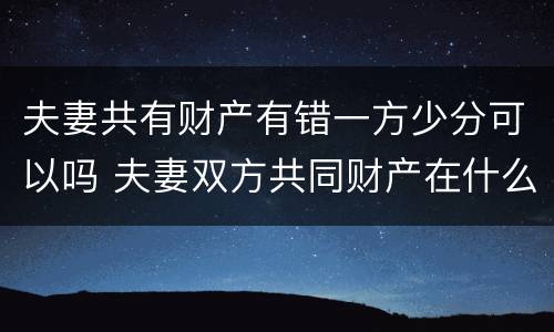 夫妻共有财产有错一方少分可以吗 夫妻双方共同财产在什么情况下一方不能分