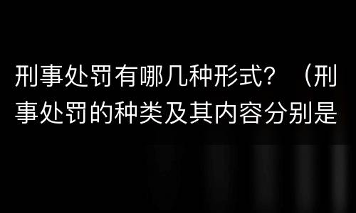刑事处罚有哪几种形式？（刑事处罚的种类及其内容分别是什么）