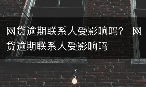网贷逾期联系人受影响吗？ 网贷逾期联系人受影响吗