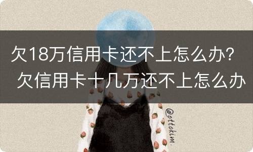 欠18万信用卡还不上怎么办？ 欠信用卡十几万还不上怎么办