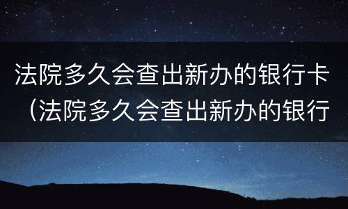 法院多久会查出新办的银行卡（法院多久会查出新办的银行卡号）