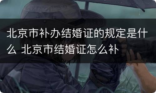 北京市补办结婚证的规定是什么 北京市结婚证怎么补