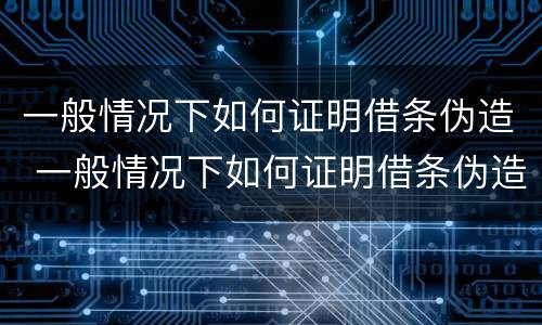 一般情况下如何证明借条伪造 一般情况下如何证明借条伪造真实