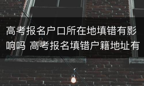 高考报名户口所在地填错有影响吗 高考报名填错户籍地址有影响吗