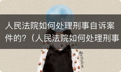 人民法院如何处理刑事自诉案件的?（人民法院如何处理刑事自诉案件的情形）