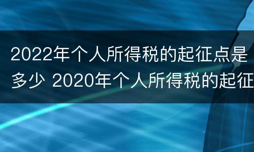 2022年个人所得税的起征点是多少 2020年个人所得税的起征点是多少