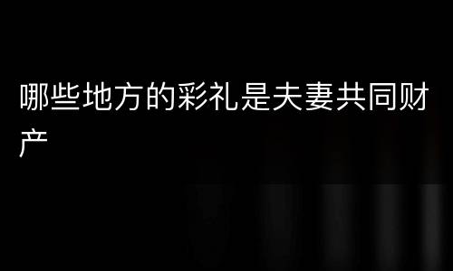 哪些地方的彩礼是夫妻共同财产