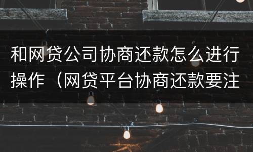 和网贷公司协商还款怎么进行操作（网贷平台协商还款要注意什么）