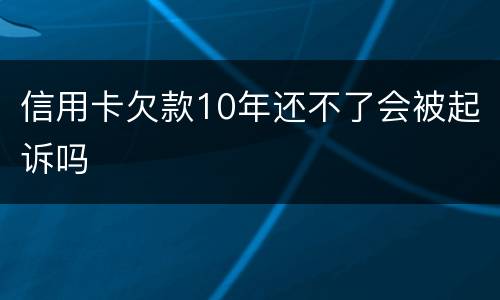 信用卡欠款10年还不了会被起诉吗