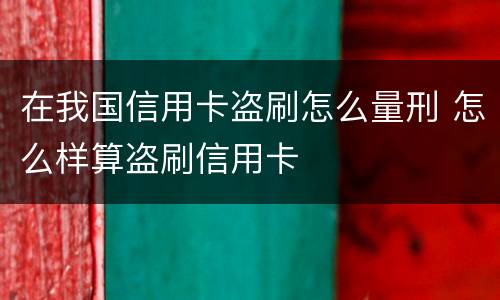 在我国信用卡盗刷怎么量刑 怎么样算盗刷信用卡