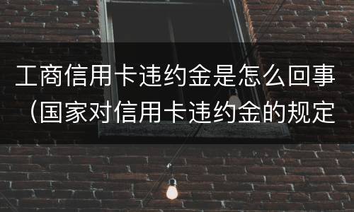 工商信用卡违约金是怎么回事（国家对信用卡违约金的规定）
