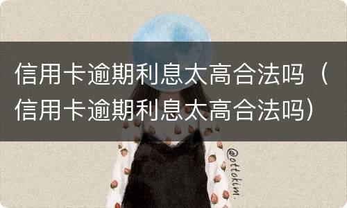 信用卡逾期利息太高合法吗（信用卡逾期利息太高合法吗）