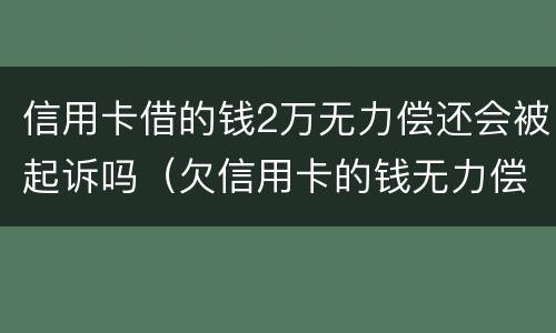 信用卡借的钱2万无力偿还会被起诉吗（欠信用卡的钱无力偿还会被起诉吗）