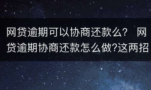网贷逾期可以协商还款么？ 网贷逾期协商还款怎么做?这两招就够了