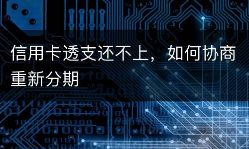 信用卡透支还不上，如何协商重新分期