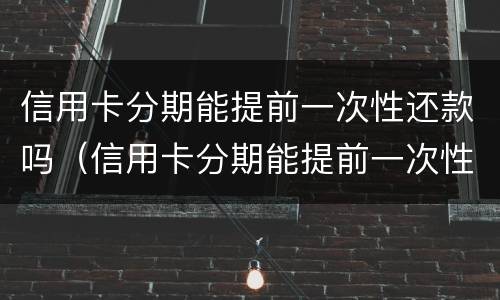 信用卡分期能提前一次性还款吗（信用卡分期能提前一次性还款吗多少钱）