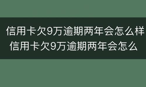信用卡欠9万逾期两年会怎么样 信用卡欠9万逾期两年会怎么样呢